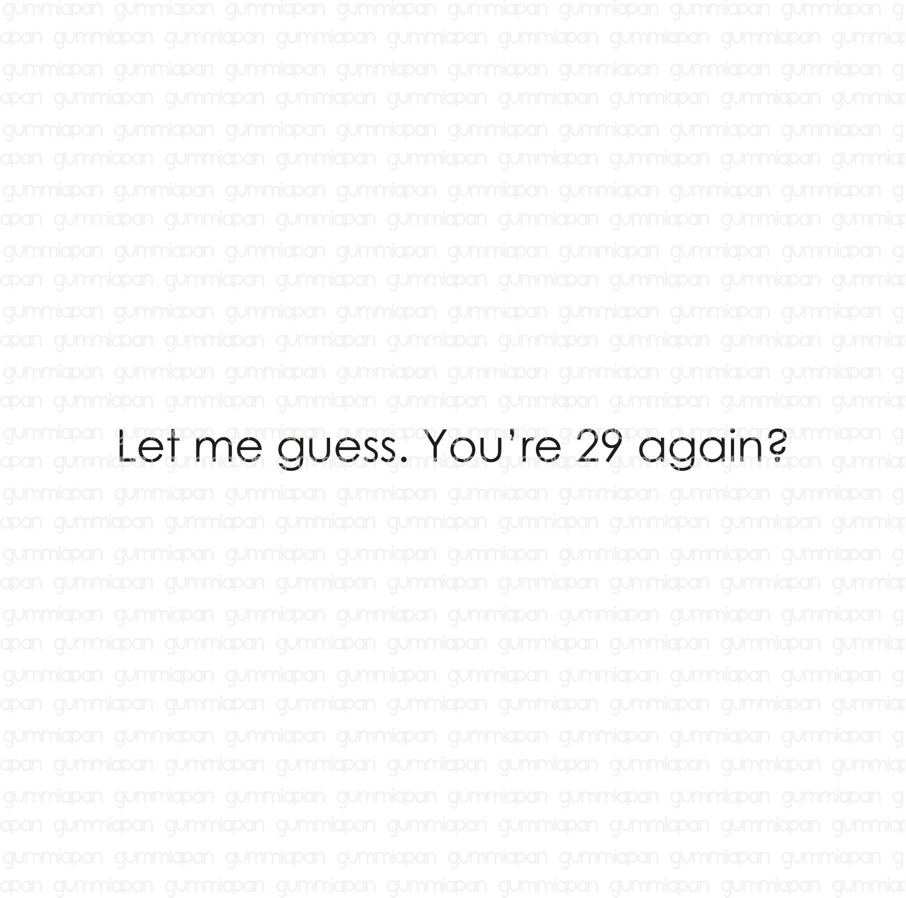 Gummiapan -   Let me guess. You're 29 again? 